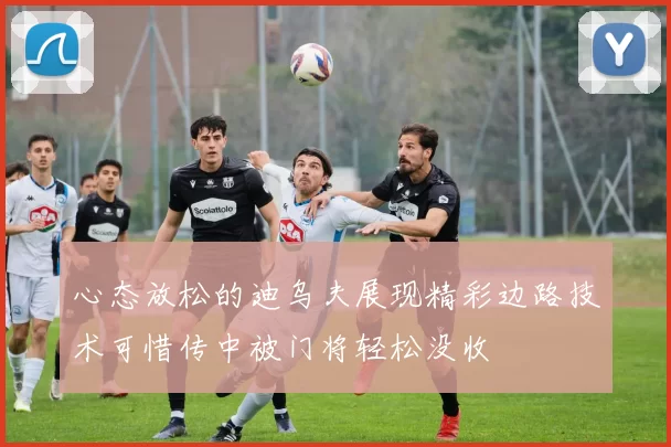 心态放松的迪乌夫展现精彩边路技术可惜传中被门将轻松没收