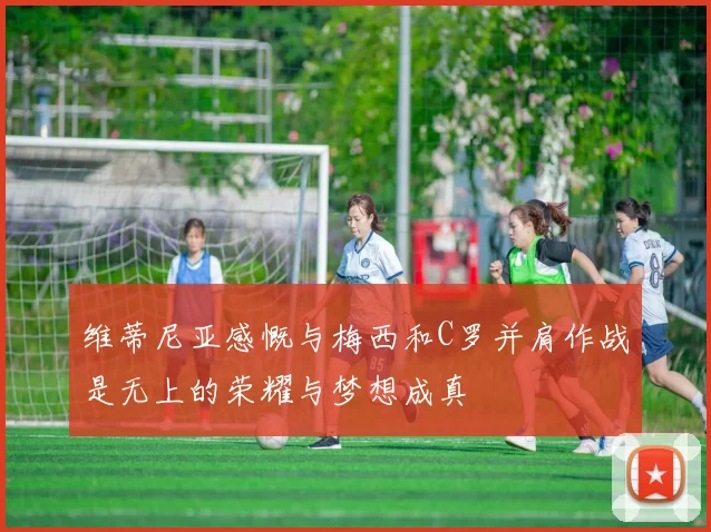 维蒂尼亚感慨与梅西和C罗并肩作战是无上的荣耀与梦想成真