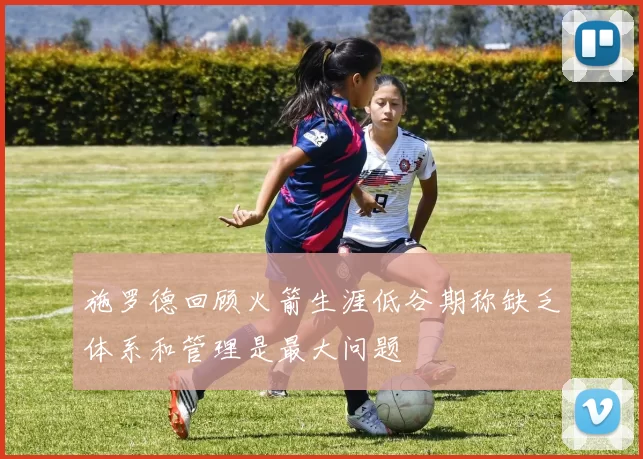 施罗德回顾火箭生涯低谷期称缺乏体系和管理是最大问题