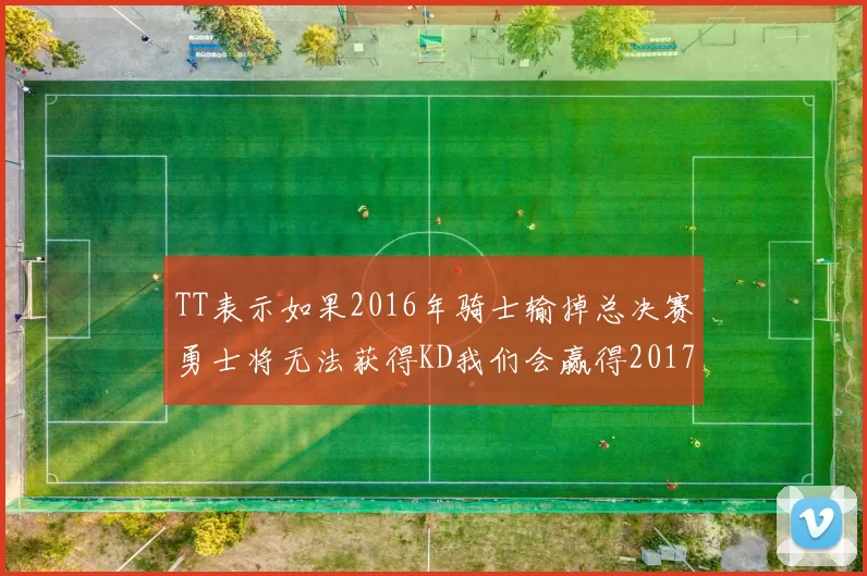 TT表示如果2016年骑士输掉总决赛勇士将无法获得KD我们会赢得2017和2018年总冠军