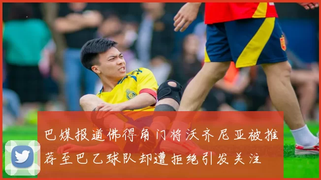 巴媒报道佛得角门将沃齐尼亚被推荐至巴乙球队却遭拒绝引发关注