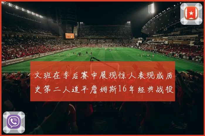 文班在季后赛中展现惊人表现成历史第二人追平詹姆斯16年经典战役记录