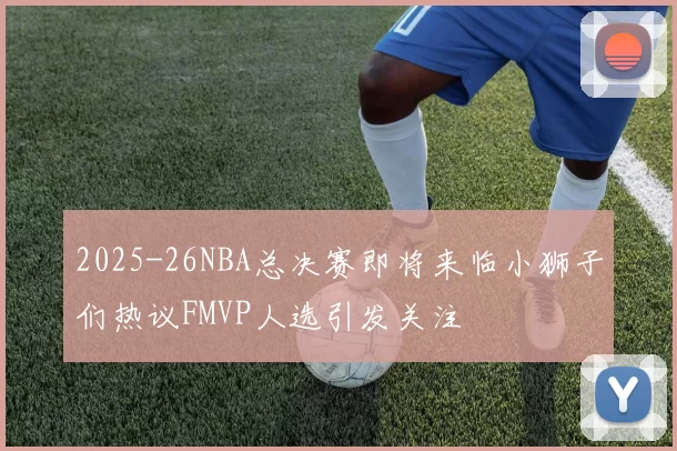 2025-26NBA总决赛即将来临小狮子们热议FMVP人选引发关注