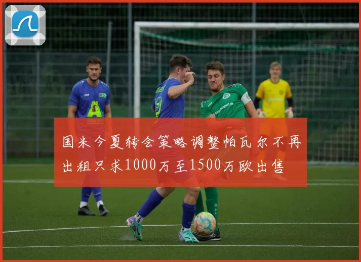 国米今夏转会策略调整帕瓦尔不再出租只求1000万至1500万欧出售