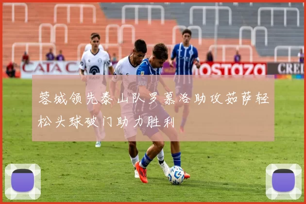 蓉城领先泰山队罗慕洛助攻茹萨轻松头球破门助力胜利