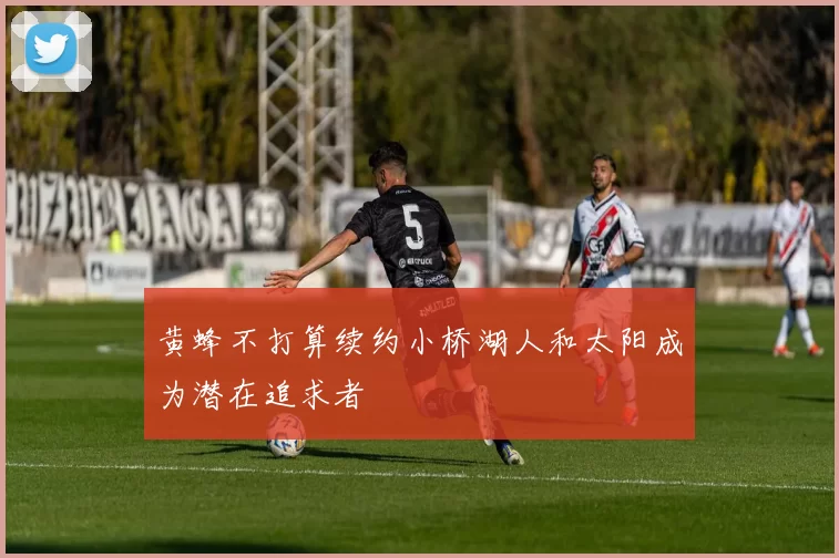 黄蜂不打算续约小桥湖人和太阳成为潜在追求者