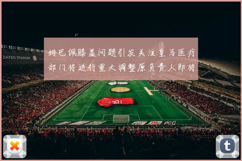 姆巴佩膝盖问题引发关注皇马医疗部门将进行重大调整原负责人即将离任