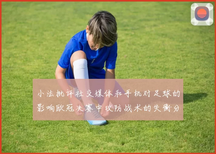 小法批评社交媒体和手机对足球的影响欧冠决赛中攻防战术的失衡分析