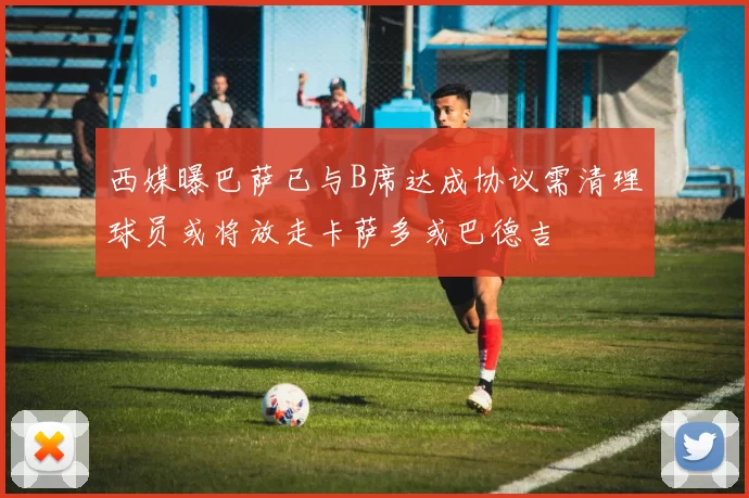 西媒曝巴萨已与B席达成协议需清理球员或将放走卡萨多或巴德吉