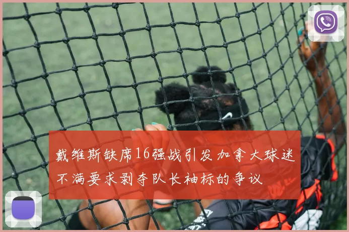 戴维斯缺席16强战引发加拿大球迷不满要求剥夺队长袖标的争议