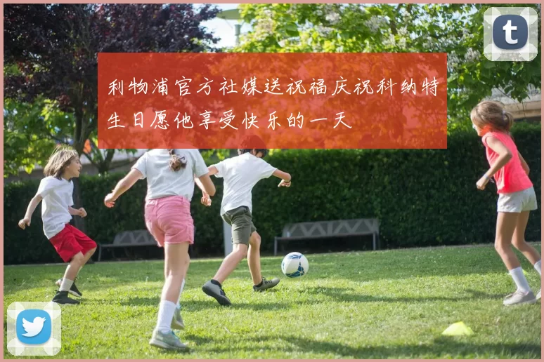 利物浦官方社媒送祝福庆祝科纳特生日愿他享受快乐的一天