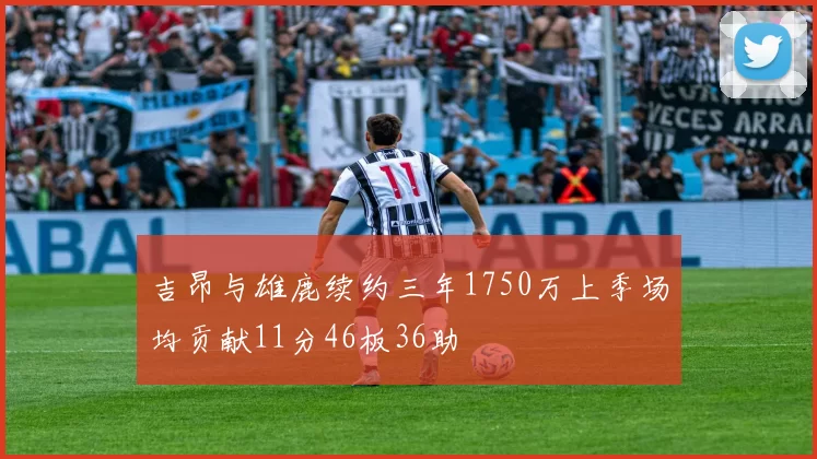 吉昂与雄鹿续约三年1750万上季场均贡献11分46板36助