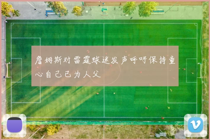 詹姆斯对雷霆球迷发声呼吁保持童心自己已为人父